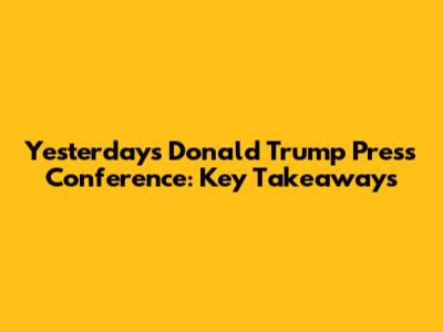 Yesterday's Donald Trump Press Conference: Key Takeaways
