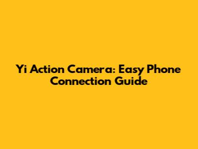 Yi Action Camera: Easy Phone Connection Guide
