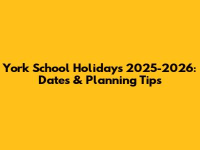 York School Holidays 2025-2026: Dates & Planning Tips