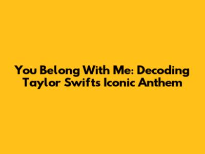 You Belong With Me: Decoding Taylor Swift's Iconic Anthem