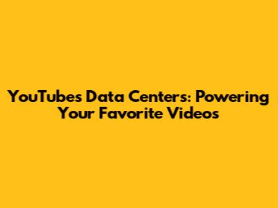 YouTube's Data Centers: Powering Your Favorite Videos