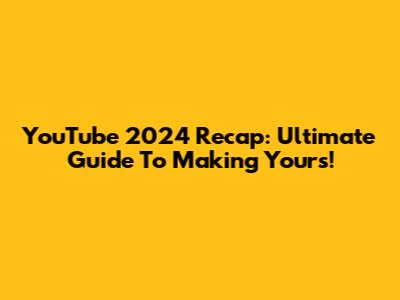 YouTube 2024 Recap: Ultimate Guide To Making Yours!
