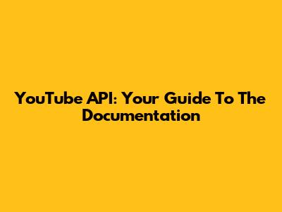 YouTube API: Your Guide To The Documentation