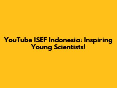 YouTube ISEF Indonesia: Inspiring Young Scientists!