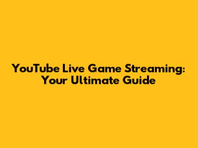 YouTube Live Game Streaming: Your Ultimate Guide