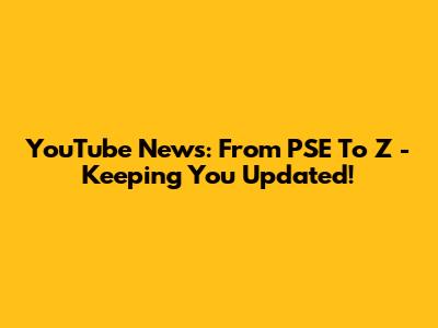 YouTube News: From PSE To Z - Keeping You Updated!