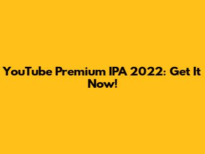 YouTube Premium IPA 2022: Get It Now!