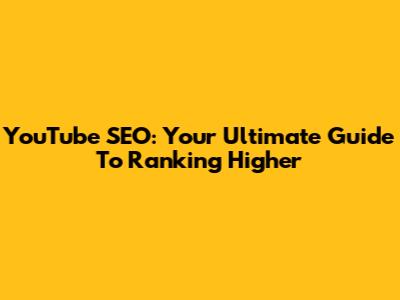 YouTube SEO: Your Ultimate Guide To Ranking Higher