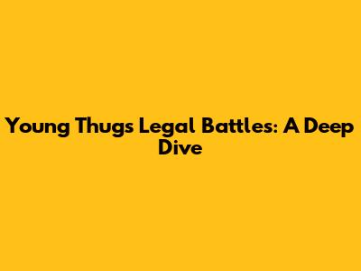 Young Thug's Legal Battles: A Deep Dive