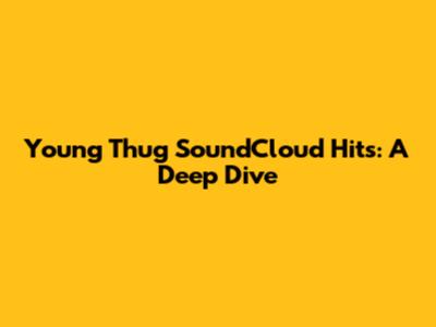 Young Thug SoundCloud Hits: A Deep Dive