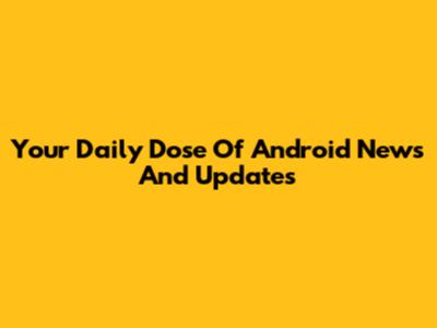 Your Daily Dose Of Android News And Updates