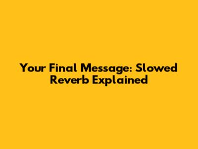 Your Final Message: Slowed Reverb Explained