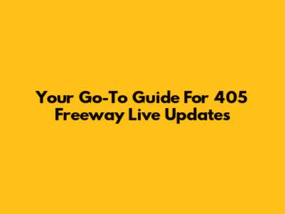 Your Go-To Guide For 405 Freeway Live Updates