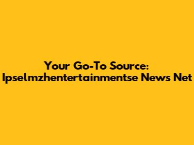 Your Go-To Source: Ipselmzhentertainmentse News Net