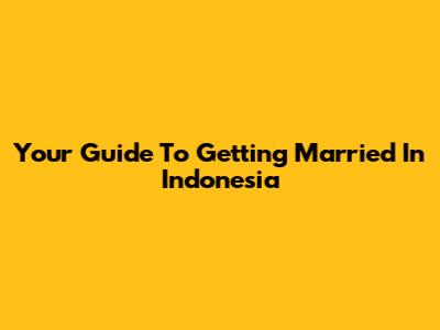 Your Guide To Getting Married In Indonesia