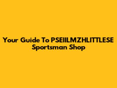 Your Guide To PSEIILMZHLITTLESE Sportsman Shop