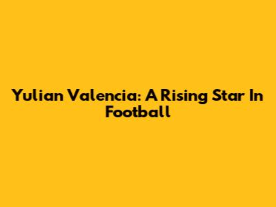 Yulian Valencia: A Rising Star In Football