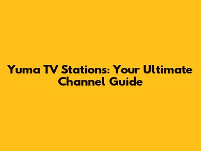 Yuma TV Stations: Your Ultimate Channel Guide