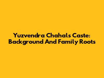 Yuzvendra Chahal's Caste: Background And Family Roots