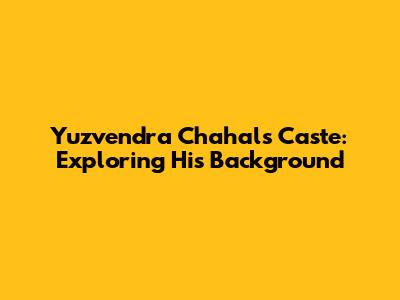 Yuzvendra Chahal's Caste: Exploring His Background