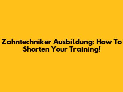 Zahntechniker Ausbildung: How To Shorten Your Training!