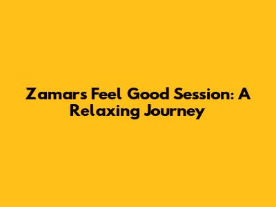 Zamar's 'Feel Good' Session: A Relaxing Journey
