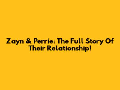 Zayn & Perrie: The Full Story Of Their Relationship!