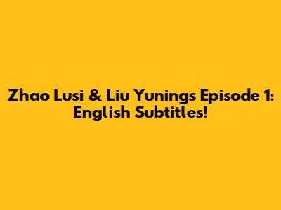 Zhao Lusi & Liu Yuning's Episode 1: English Subtitles!