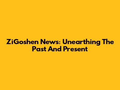 ZiGoshen News: Unearthing The Past And Present