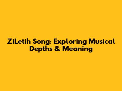 ZiLetih Song: Exploring Musical Depths & Meaning