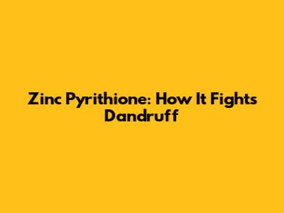 Zinc Pyrithione: How It Fights Dandruff