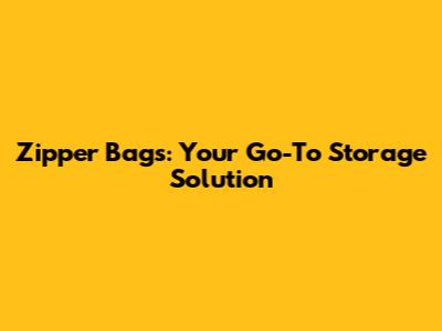 Zipper Bags: Your Go-To Storage Solution