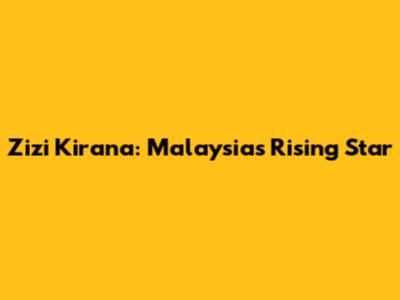 Zizi Kirana: Malaysia's Rising Star