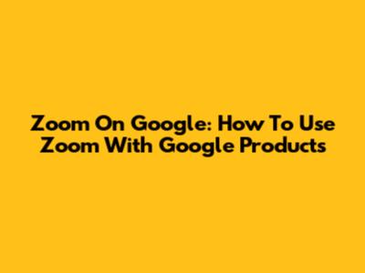 Zoom On Google: How To Use Zoom With Google Products