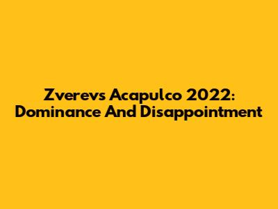Zverev's Acapulco 2022: Dominance And Disappointment
